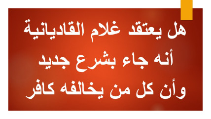 هل يعتقد غلام القاديانية أنه جاء بشرع جديد؟ وأن كل من يخالفه كافر؟